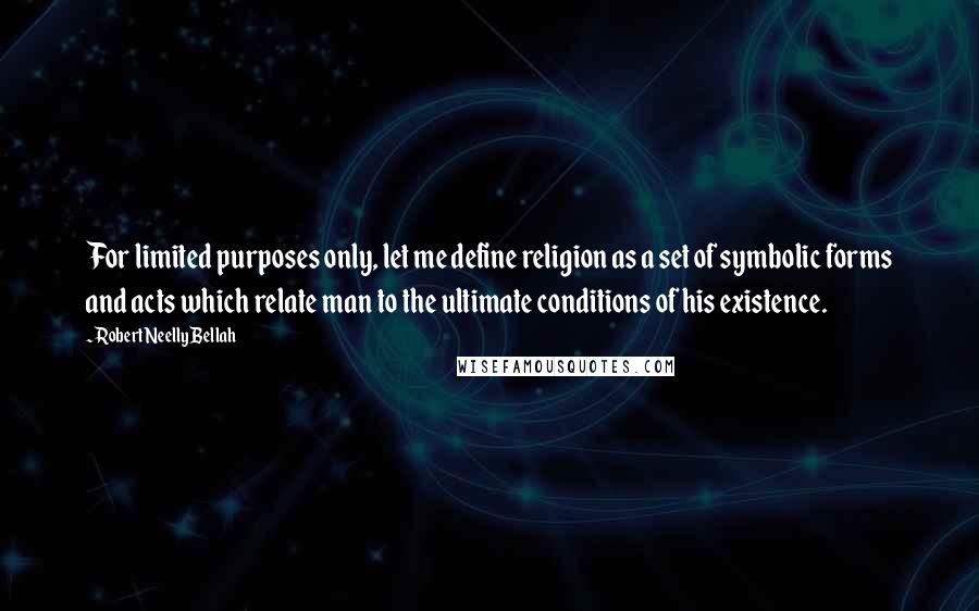 Robert Neelly Bellah Quotes: For limited purposes only, let me define religion as a set of symbolic forms and acts which relate man to the ultimate conditions of his existence.