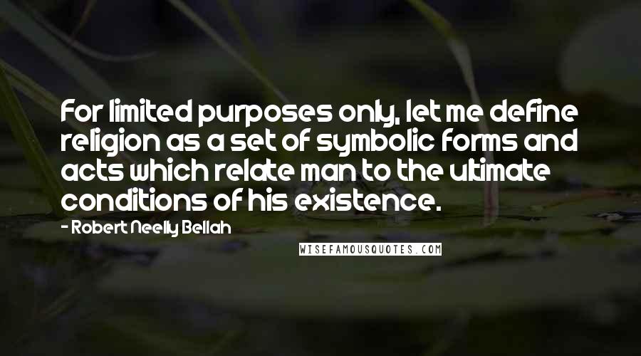 Robert Neelly Bellah Quotes: For limited purposes only, let me define religion as a set of symbolic forms and acts which relate man to the ultimate conditions of his existence.