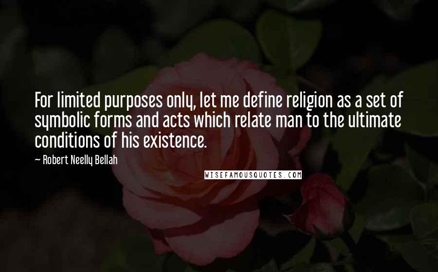 Robert Neelly Bellah Quotes: For limited purposes only, let me define religion as a set of symbolic forms and acts which relate man to the ultimate conditions of his existence.