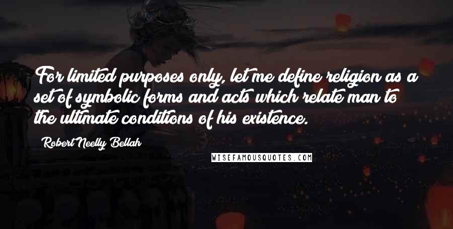 Robert Neelly Bellah Quotes: For limited purposes only, let me define religion as a set of symbolic forms and acts which relate man to the ultimate conditions of his existence.