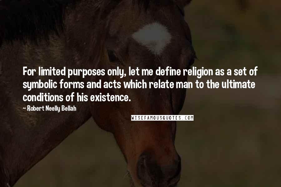Robert Neelly Bellah Quotes: For limited purposes only, let me define religion as a set of symbolic forms and acts which relate man to the ultimate conditions of his existence.