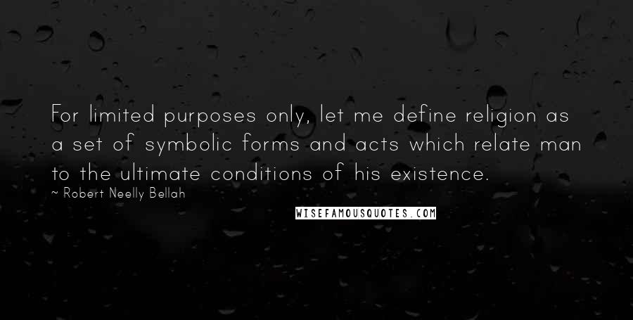 Robert Neelly Bellah Quotes: For limited purposes only, let me define religion as a set of symbolic forms and acts which relate man to the ultimate conditions of his existence.