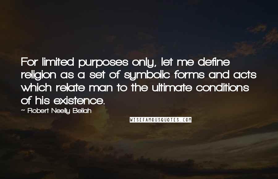 Robert Neelly Bellah Quotes: For limited purposes only, let me define religion as a set of symbolic forms and acts which relate man to the ultimate conditions of his existence.