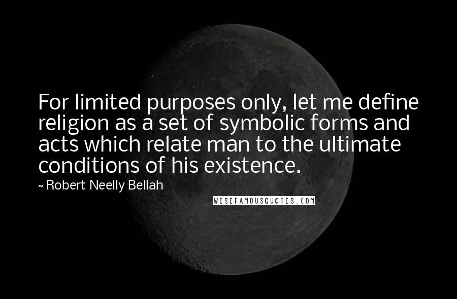 Robert Neelly Bellah Quotes: For limited purposes only, let me define religion as a set of symbolic forms and acts which relate man to the ultimate conditions of his existence.