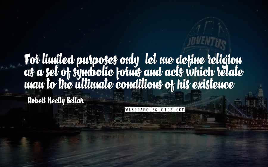 Robert Neelly Bellah Quotes: For limited purposes only, let me define religion as a set of symbolic forms and acts which relate man to the ultimate conditions of his existence.