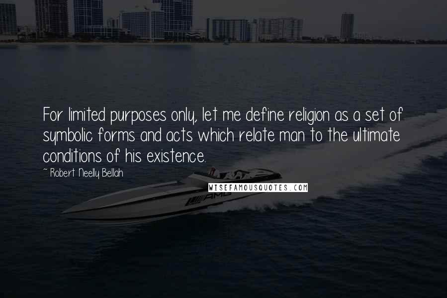 Robert Neelly Bellah Quotes: For limited purposes only, let me define religion as a set of symbolic forms and acts which relate man to the ultimate conditions of his existence.