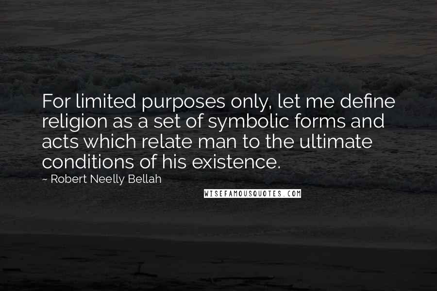 Robert Neelly Bellah Quotes: For limited purposes only, let me define religion as a set of symbolic forms and acts which relate man to the ultimate conditions of his existence.