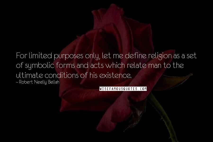 Robert Neelly Bellah Quotes: For limited purposes only, let me define religion as a set of symbolic forms and acts which relate man to the ultimate conditions of his existence.