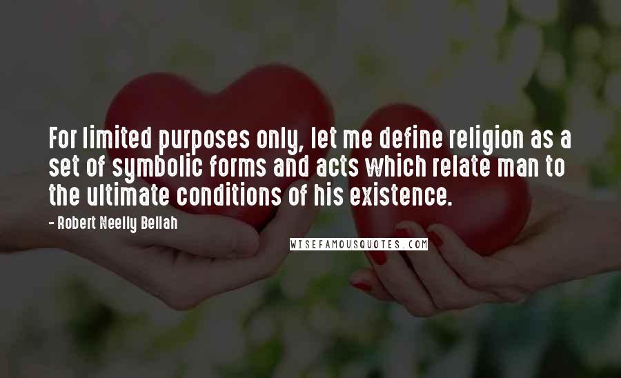 Robert Neelly Bellah Quotes: For limited purposes only, let me define religion as a set of symbolic forms and acts which relate man to the ultimate conditions of his existence.