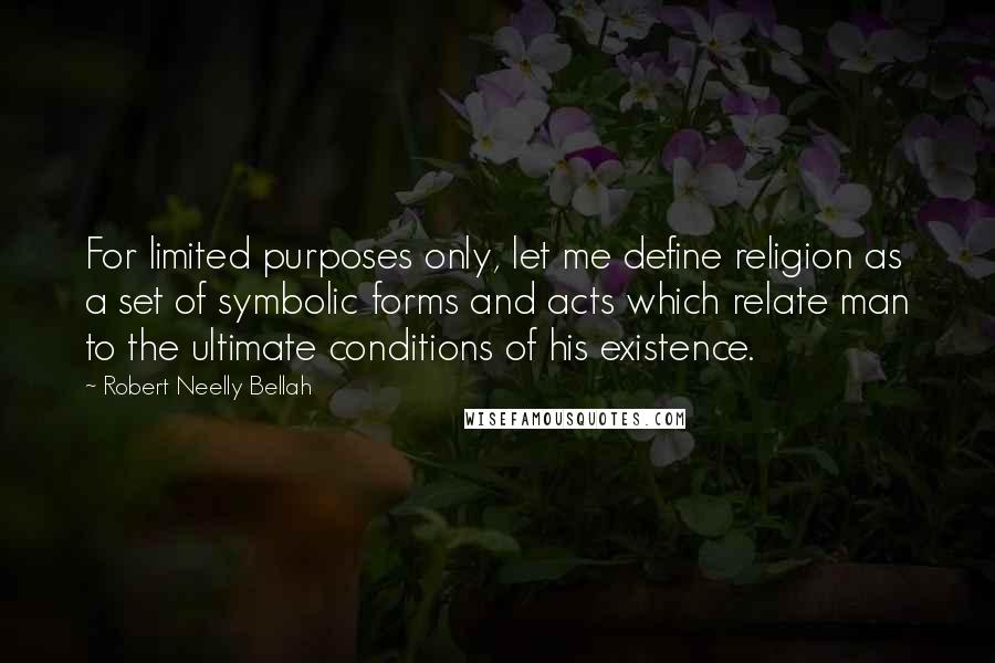 Robert Neelly Bellah Quotes: For limited purposes only, let me define religion as a set of symbolic forms and acts which relate man to the ultimate conditions of his existence.