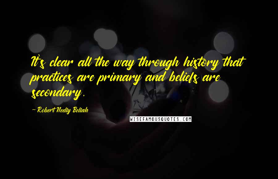 Robert Neelly Bellah Quotes: It's clear all the way through history that practices are primary and beliefs are secondary.