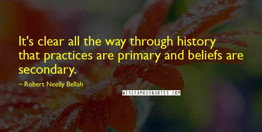 Robert Neelly Bellah Quotes: It's clear all the way through history that practices are primary and beliefs are secondary.