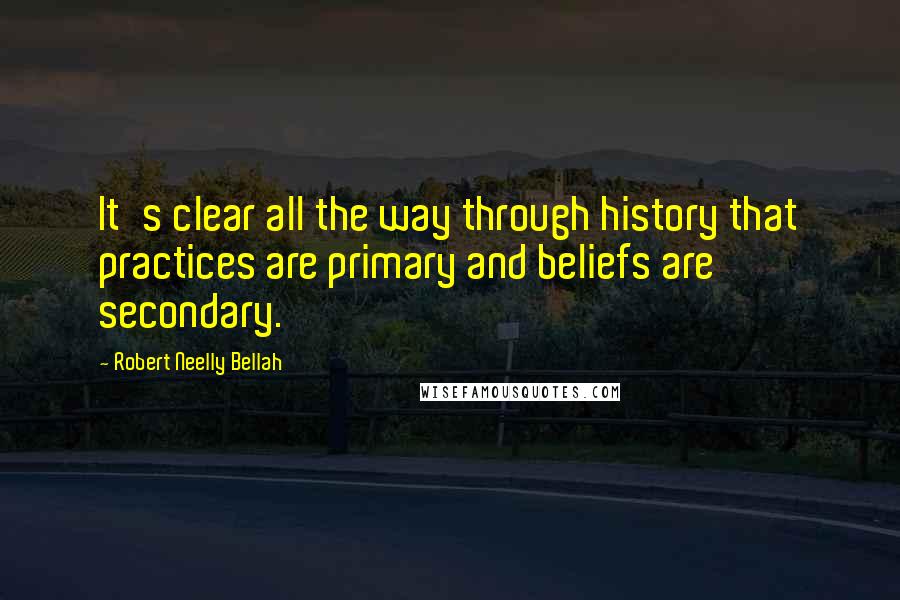 Robert Neelly Bellah Quotes: It's clear all the way through history that practices are primary and beliefs are secondary.