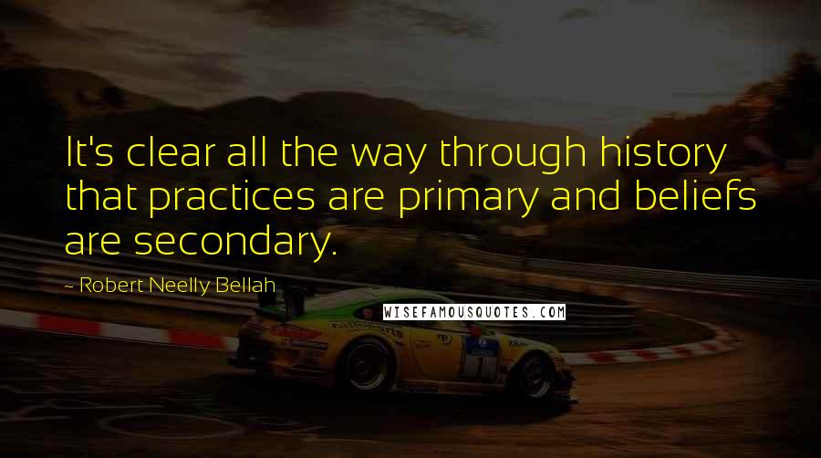 Robert Neelly Bellah Quotes: It's clear all the way through history that practices are primary and beliefs are secondary.