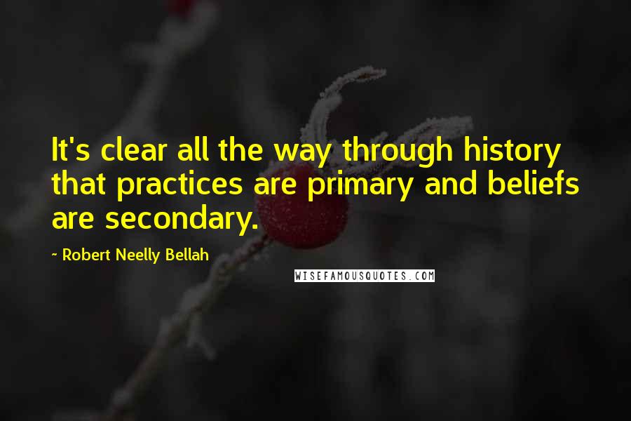 Robert Neelly Bellah Quotes: It's clear all the way through history that practices are primary and beliefs are secondary.