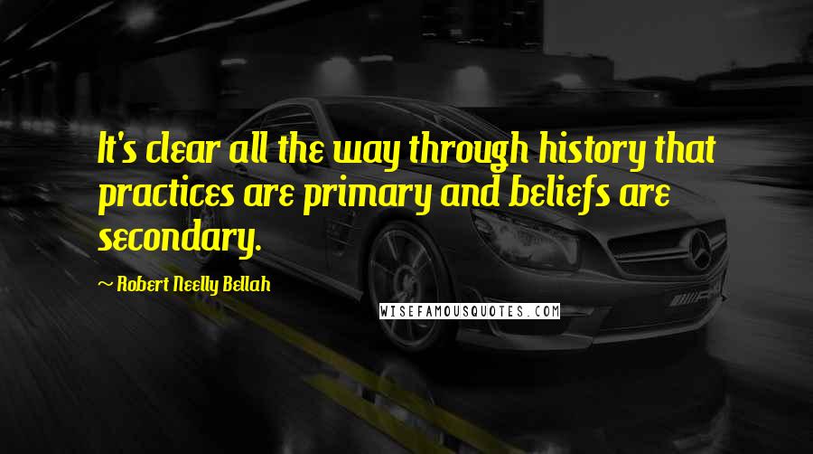 Robert Neelly Bellah Quotes: It's clear all the way through history that practices are primary and beliefs are secondary.