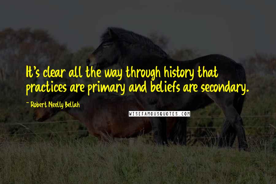 Robert Neelly Bellah Quotes: It's clear all the way through history that practices are primary and beliefs are secondary.