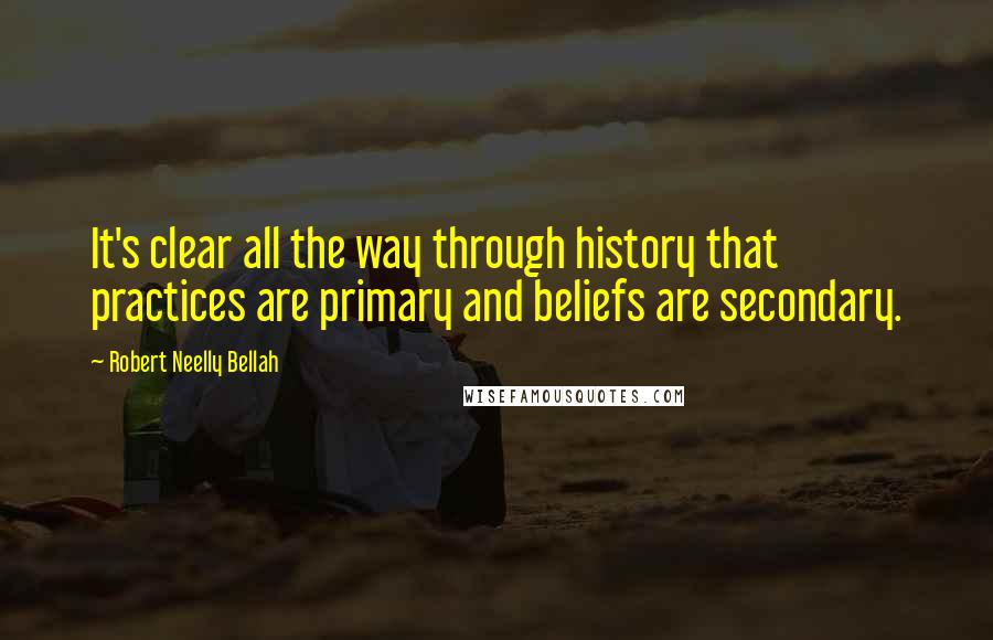 Robert Neelly Bellah Quotes: It's clear all the way through history that practices are primary and beliefs are secondary.