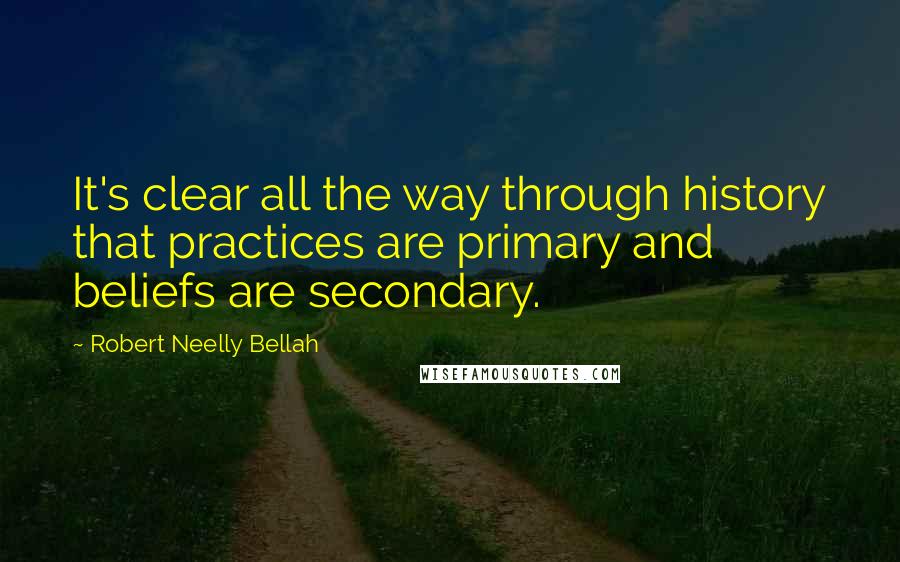 Robert Neelly Bellah Quotes: It's clear all the way through history that practices are primary and beliefs are secondary.