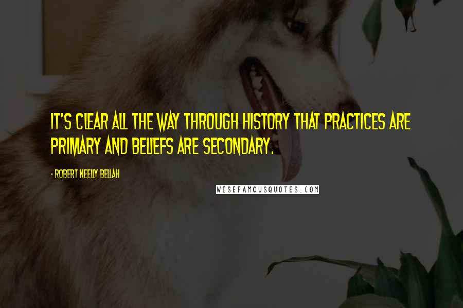 Robert Neelly Bellah Quotes: It's clear all the way through history that practices are primary and beliefs are secondary.