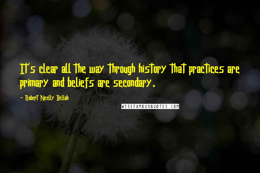 Robert Neelly Bellah Quotes: It's clear all the way through history that practices are primary and beliefs are secondary.