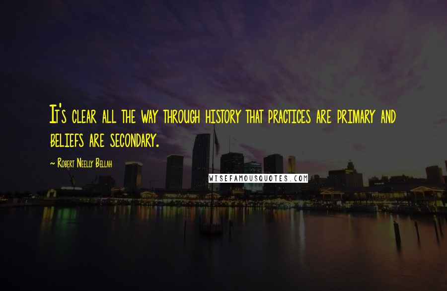 Robert Neelly Bellah Quotes: It's clear all the way through history that practices are primary and beliefs are secondary.