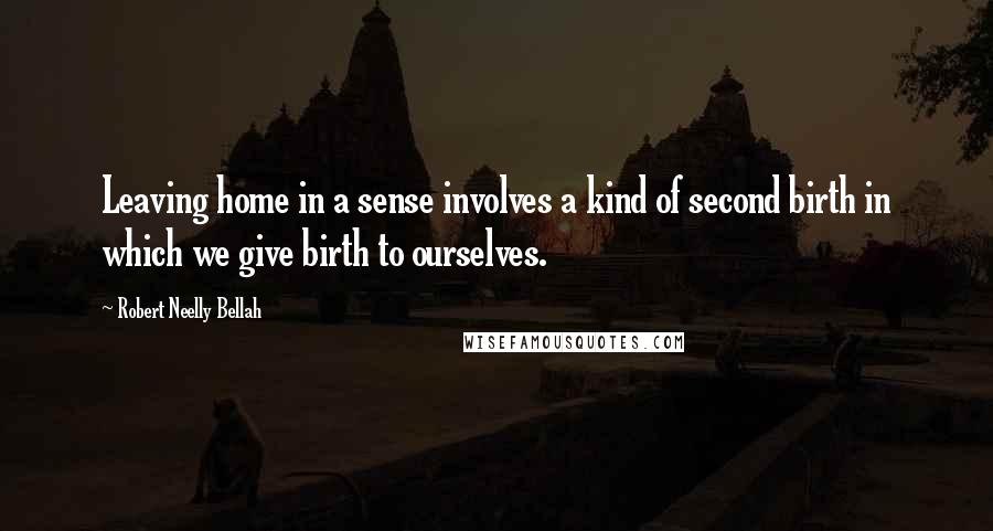 Robert Neelly Bellah Quotes: Leaving home in a sense involves a kind of second birth in which we give birth to ourselves.