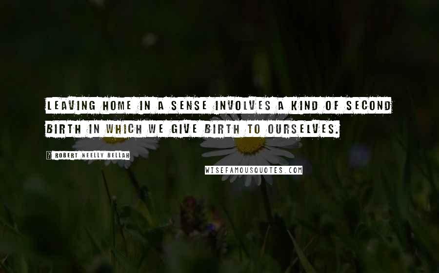 Robert Neelly Bellah Quotes: Leaving home in a sense involves a kind of second birth in which we give birth to ourselves.