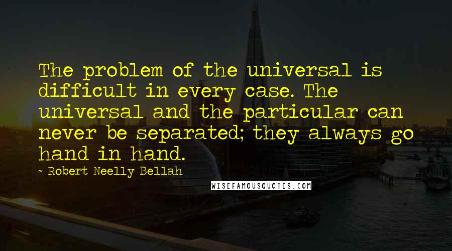 Robert Neelly Bellah Quotes: The problem of the universal is difficult in every case. The universal and the particular can never be separated; they always go hand in hand.