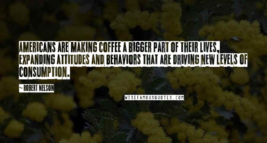 Robert Nelson Quotes: Americans are making coffee a bigger part of their lives, expanding attitudes and behaviors that are driving new levels of consumption.