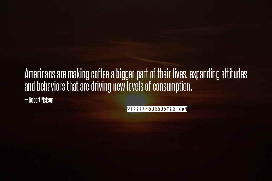 Robert Nelson Quotes: Americans are making coffee a bigger part of their lives, expanding attitudes and behaviors that are driving new levels of consumption.