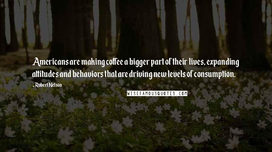 Robert Nelson Quotes: Americans are making coffee a bigger part of their lives, expanding attitudes and behaviors that are driving new levels of consumption.