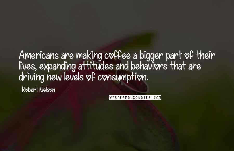 Robert Nelson Quotes: Americans are making coffee a bigger part of their lives, expanding attitudes and behaviors that are driving new levels of consumption.
