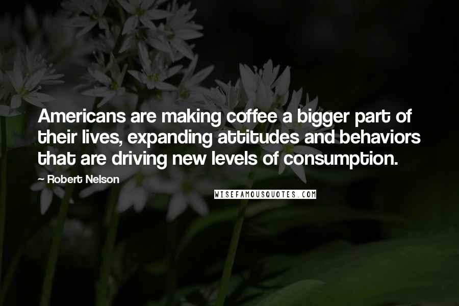 Robert Nelson Quotes: Americans are making coffee a bigger part of their lives, expanding attitudes and behaviors that are driving new levels of consumption.