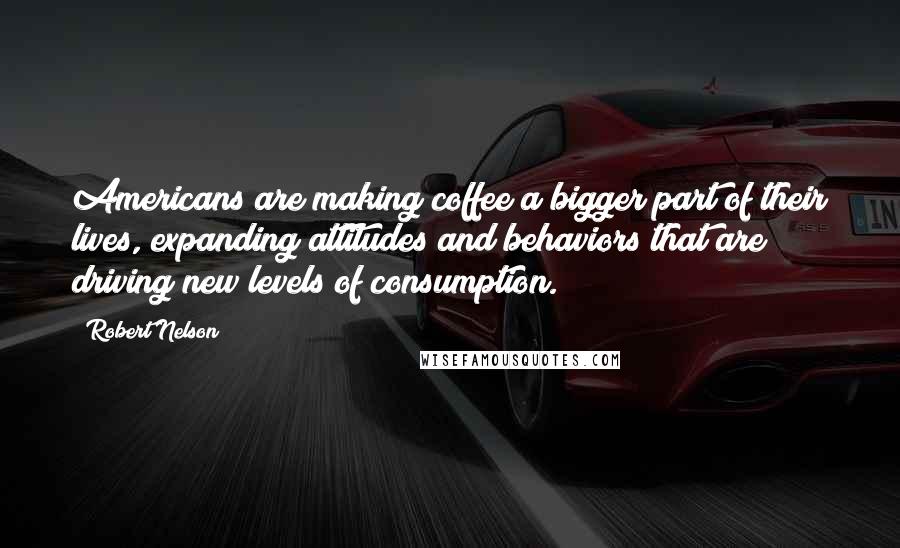 Robert Nelson Quotes: Americans are making coffee a bigger part of their lives, expanding attitudes and behaviors that are driving new levels of consumption.