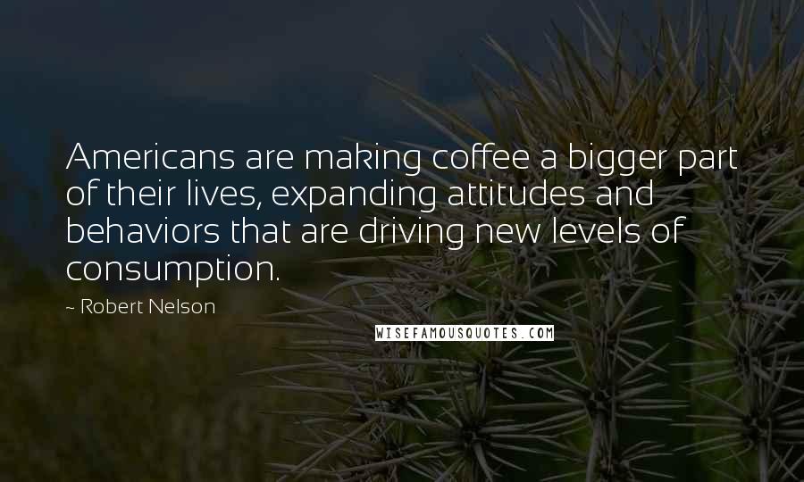 Robert Nelson Quotes: Americans are making coffee a bigger part of their lives, expanding attitudes and behaviors that are driving new levels of consumption.