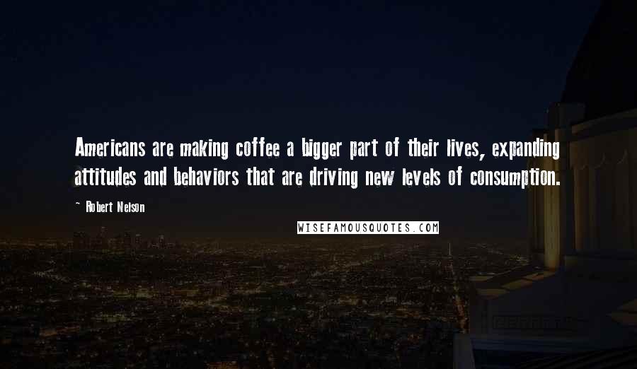 Robert Nelson Quotes: Americans are making coffee a bigger part of their lives, expanding attitudes and behaviors that are driving new levels of consumption.