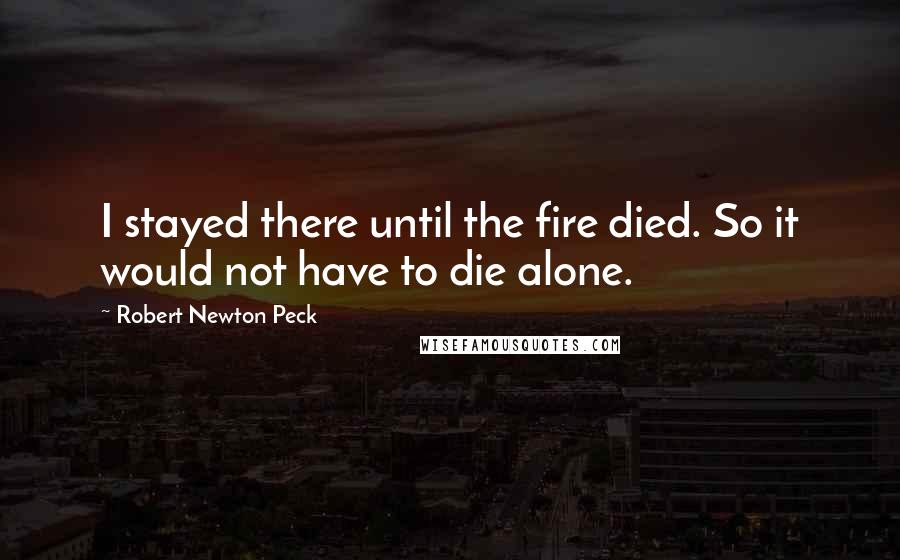 Robert Newton Peck Quotes: I stayed there until the fire died. So it would not have to die alone.