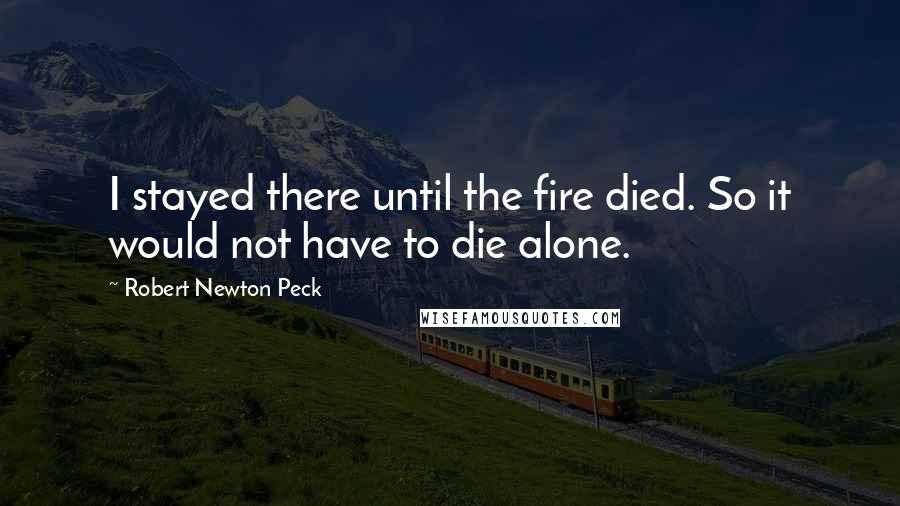 Robert Newton Peck Quotes: I stayed there until the fire died. So it would not have to die alone.