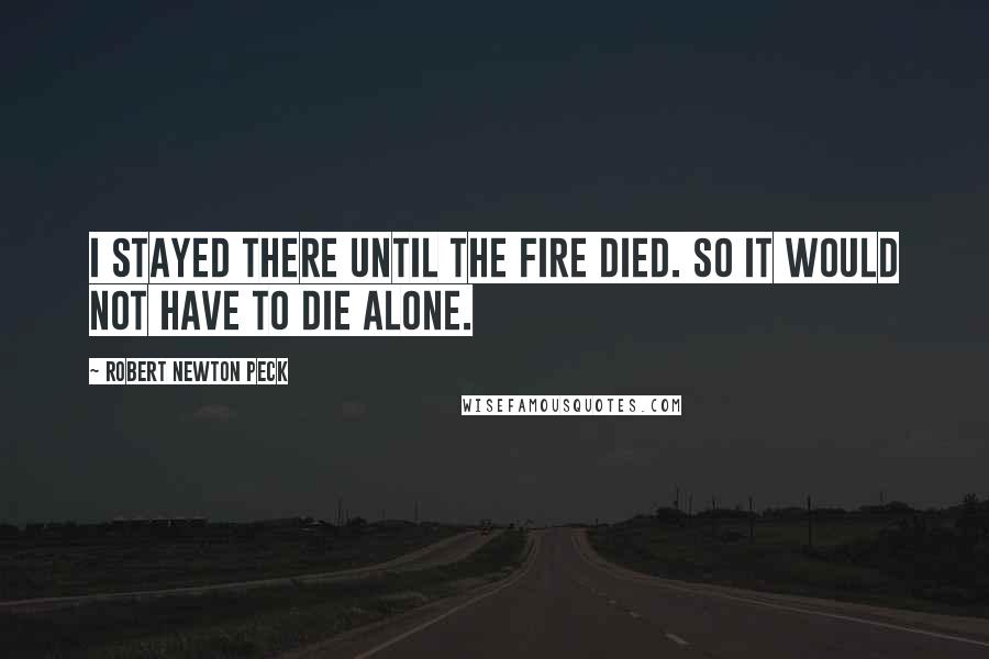 Robert Newton Peck Quotes: I stayed there until the fire died. So it would not have to die alone.