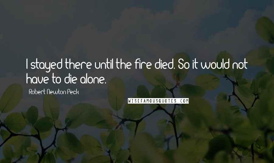 Robert Newton Peck Quotes: I stayed there until the fire died. So it would not have to die alone.