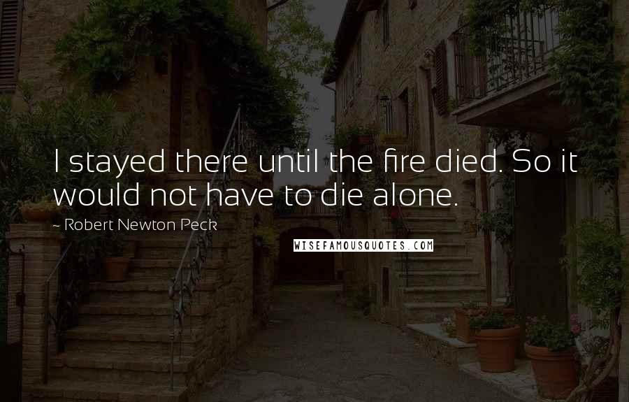 Robert Newton Peck Quotes: I stayed there until the fire died. So it would not have to die alone.