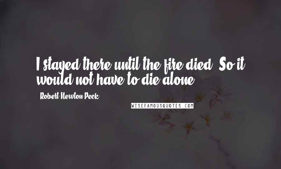 Robert Newton Peck Quotes: I stayed there until the fire died. So it would not have to die alone.