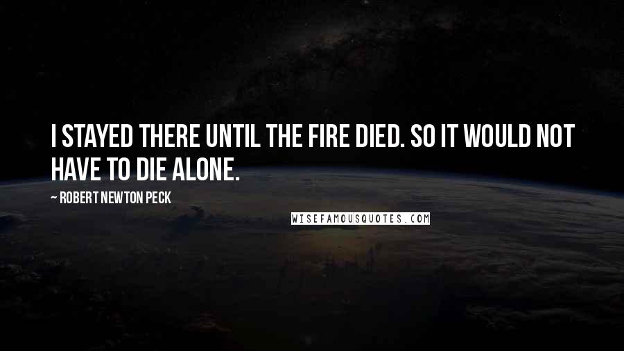 Robert Newton Peck Quotes: I stayed there until the fire died. So it would not have to die alone.