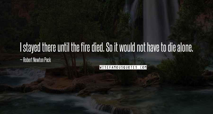 Robert Newton Peck Quotes: I stayed there until the fire died. So it would not have to die alone.