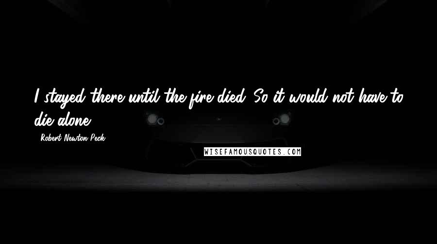Robert Newton Peck Quotes: I stayed there until the fire died. So it would not have to die alone.