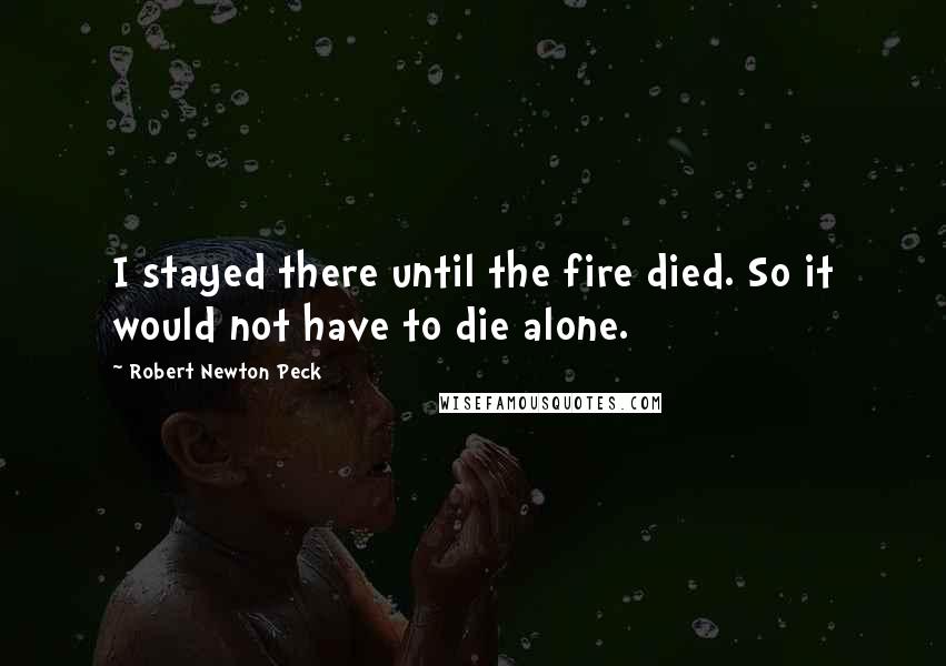 Robert Newton Peck Quotes: I stayed there until the fire died. So it would not have to die alone.