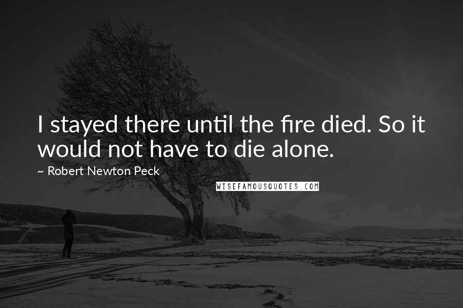 Robert Newton Peck Quotes: I stayed there until the fire died. So it would not have to die alone.