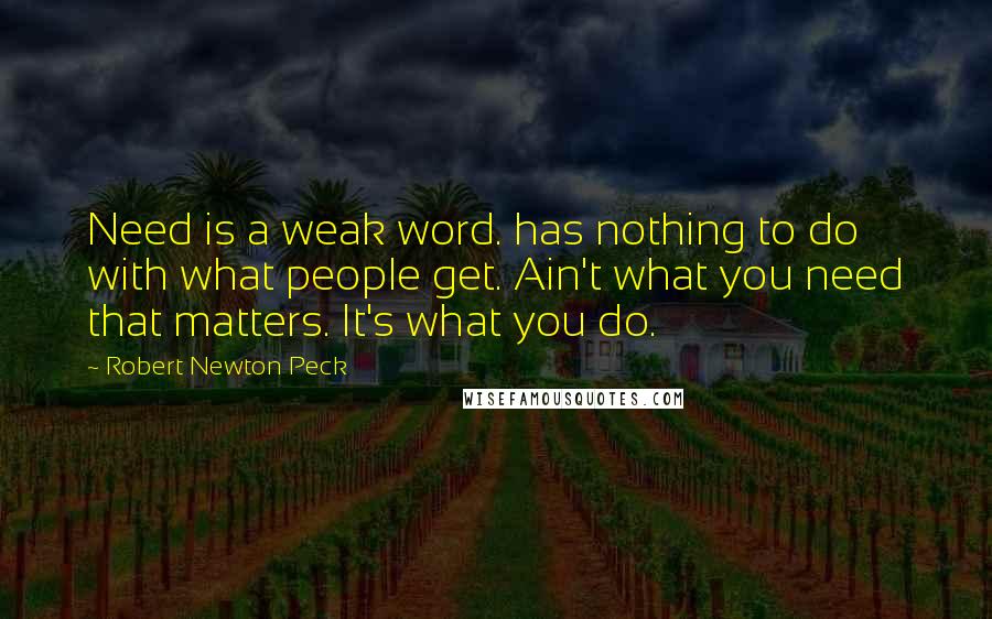 Robert Newton Peck Quotes: Need is a weak word. has nothing to do with what people get. Ain't what you need that matters. It's what you do.