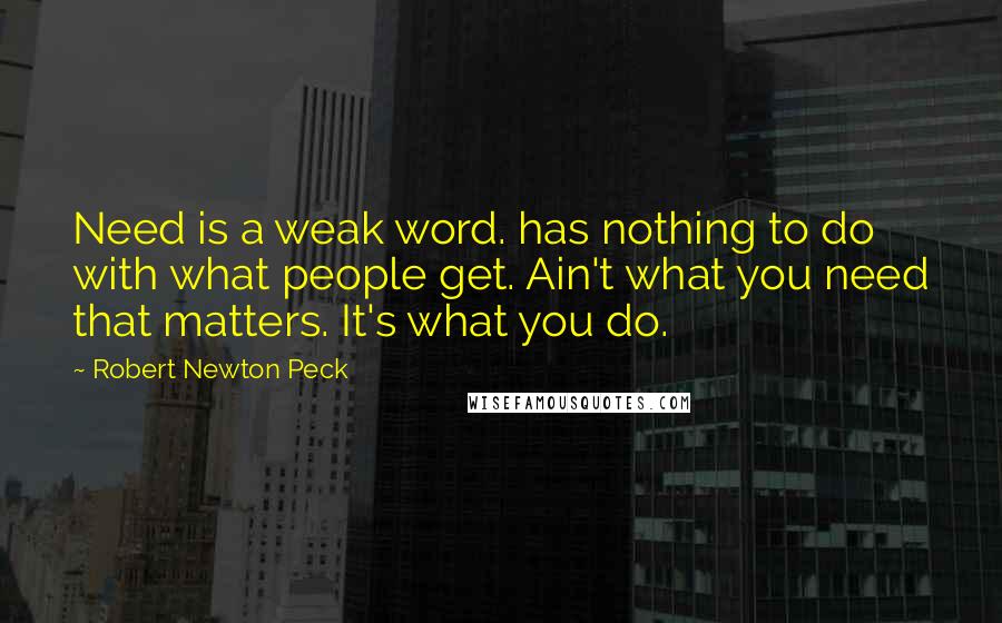 Robert Newton Peck Quotes: Need is a weak word. has nothing to do with what people get. Ain't what you need that matters. It's what you do.